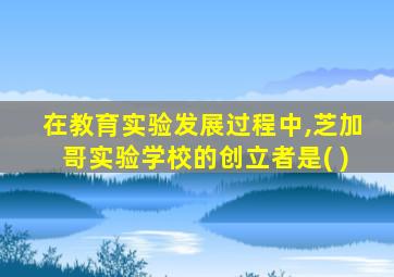 在教育实验发展过程中,芝加哥实验学校的创立者是( )